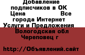 Добавление подписчиков в ОК › Цена ­ 5000-10000 - Все города Интернет » Услуги и Предложения   . Вологодская обл.,Череповец г.